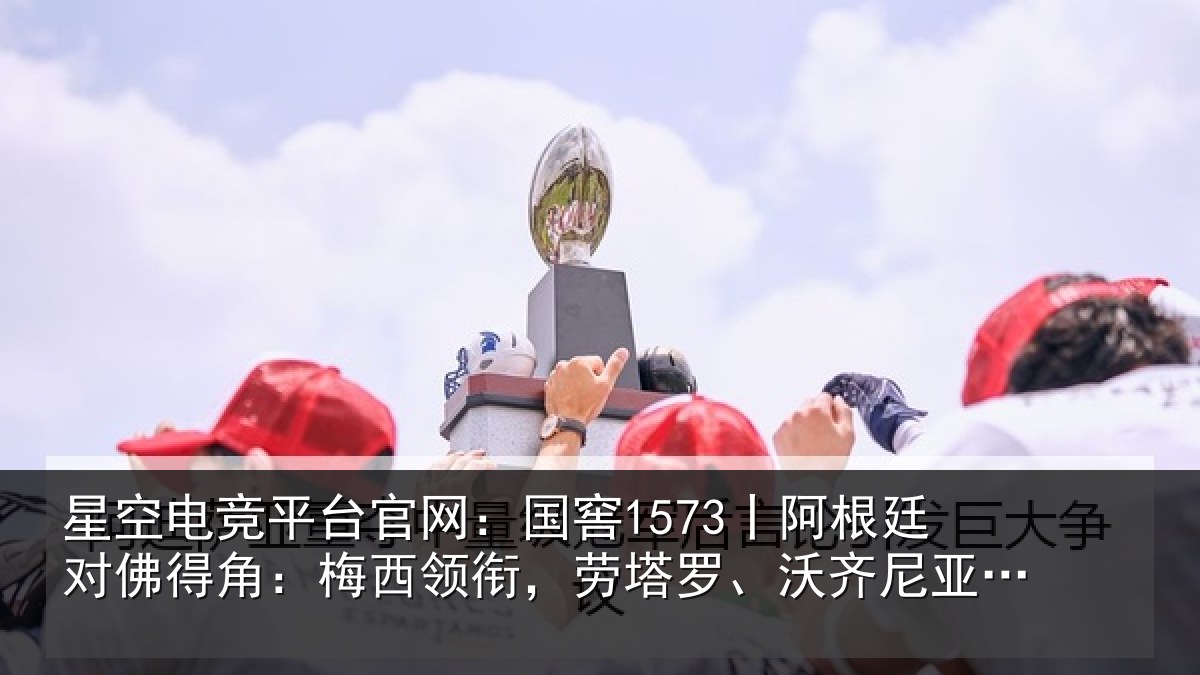 星空电竞平台官网:国窖1573丨阿根廷对佛得角:梅西领衔,劳塔罗、沃齐尼亚首发
