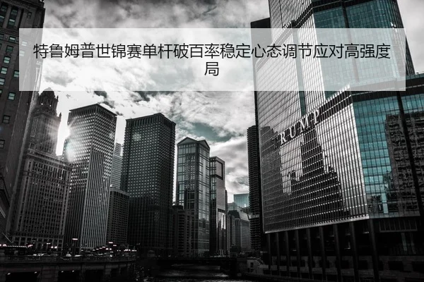 特鲁姆普世锦赛单杆破百率稳定心态调节应对高强度局