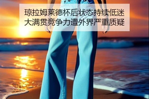 琼拉姆莱德杯后状态持续低迷 大满贯竞争力遭外界严重质疑