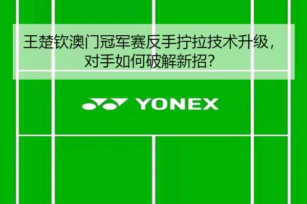 王楚钦澳门冠军赛反手拧拉技术升级，对手如何破解新招？