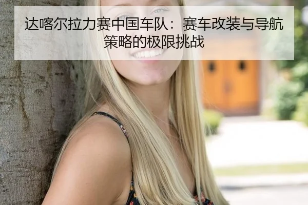 达喀尔拉力赛中国车队：赛车改装与导航策略的极限挑战