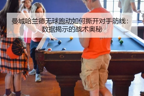 曼城哈兰德无球跑动如何撕开对手防线：数据揭示的战术奥秘