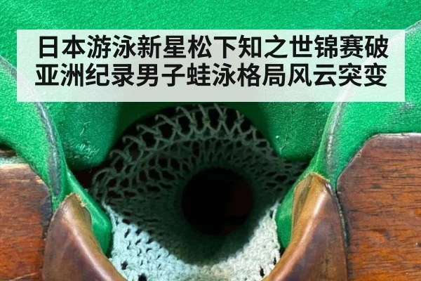 日本游泳新星松下知之世锦赛破亚洲纪录男子蛙泳格局风云突变