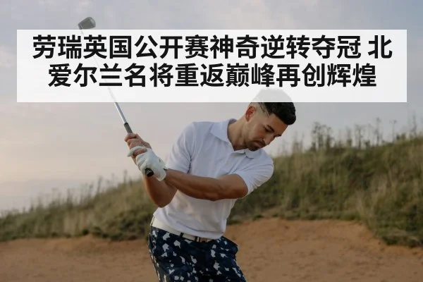 劳瑞英国公开赛神奇逆转夺冠 北爱尔兰名将重返巅峰再创辉煌