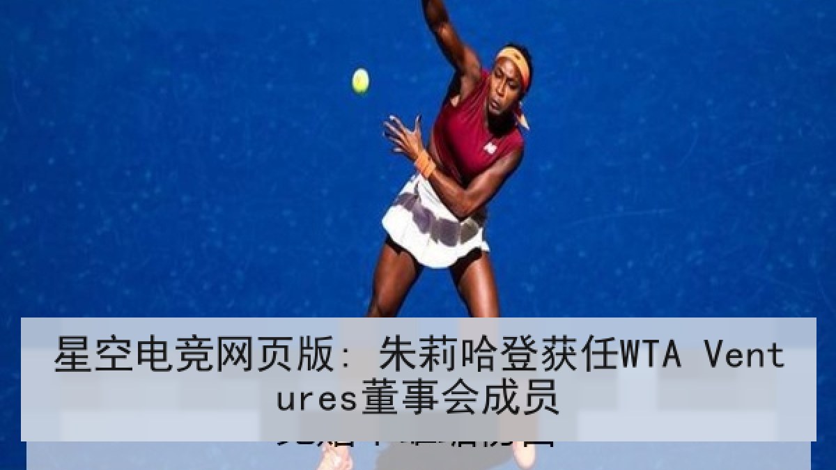 星空电竞网页版: 朱莉哈登获任WTA Ventures董事会成员 星空电竞网页版: 朱莉哈登获任WTA Ventures董事会成员