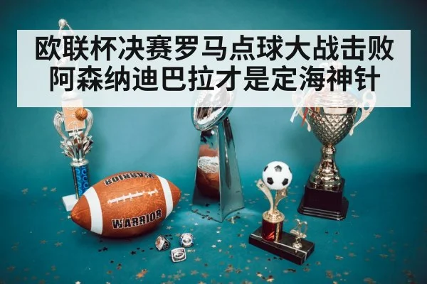 欧联杯决赛罗马点球大战击败阿森纳迪巴拉才是定海神针