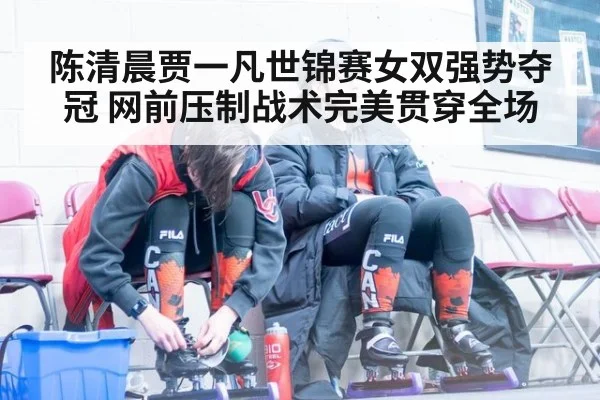 陈清晨贾一凡世锦赛女双强势夺冠 网前压制战术完美贯穿全场