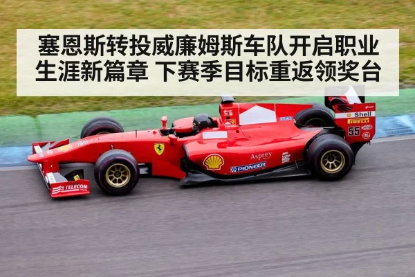 塞恩斯转投威廉姆斯车队开启职业生涯新篇章 下赛季目标重返领奖台
