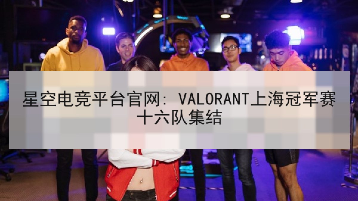 星空电竞平台官网: VALORANT上海冠军赛十六队集结 星空电竞平台官网: VALORANT上海冠军赛十六队集结