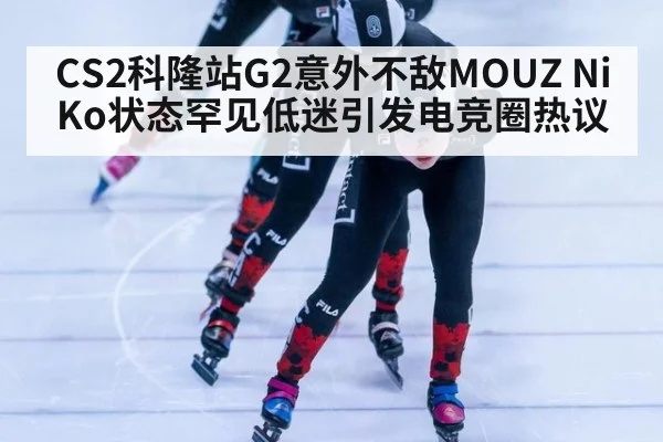 CS2科隆站G2意外不敌MOUZ NiKo状态罕见低迷引发电竞圈热议